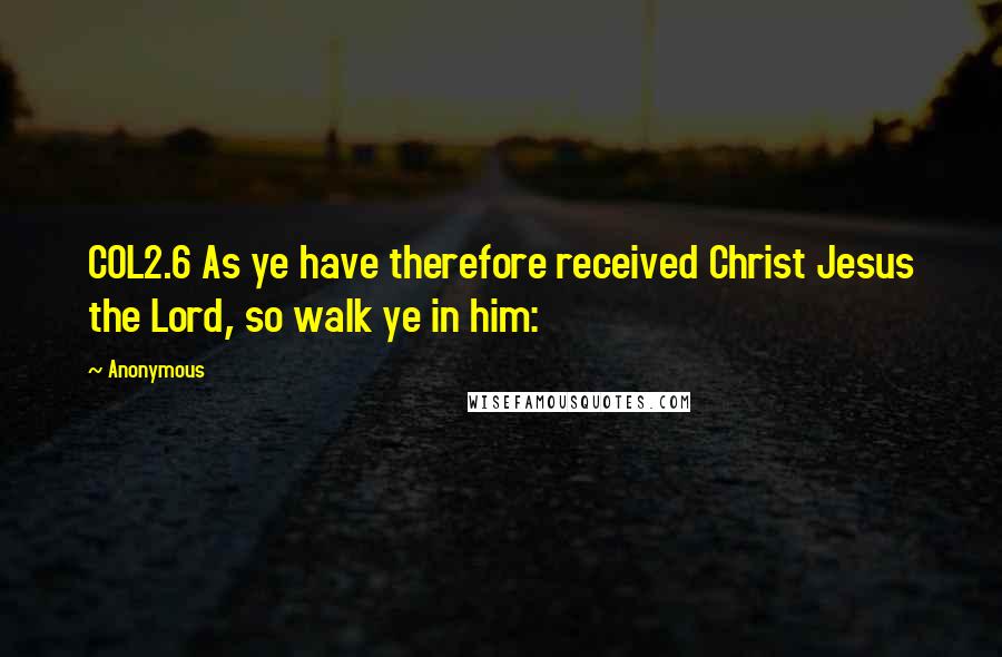 Anonymous Quotes: COL2.6 As ye have therefore received Christ Jesus the Lord, so walk ye in him: