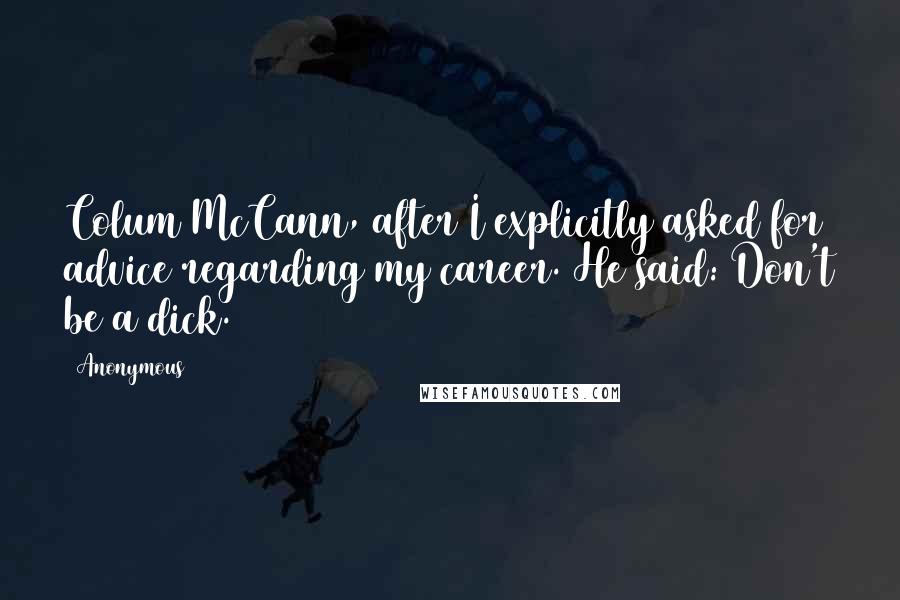 Anonymous Quotes: Colum McCann, after I explicitly asked for advice regarding my career. He said: Don't be a dick.