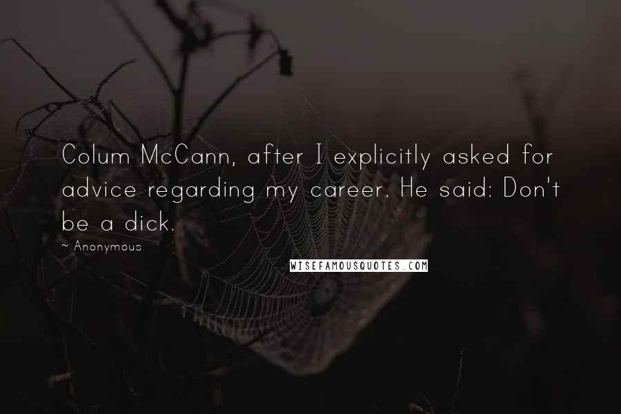 Anonymous Quotes: Colum McCann, after I explicitly asked for advice regarding my career. He said: Don't be a dick.