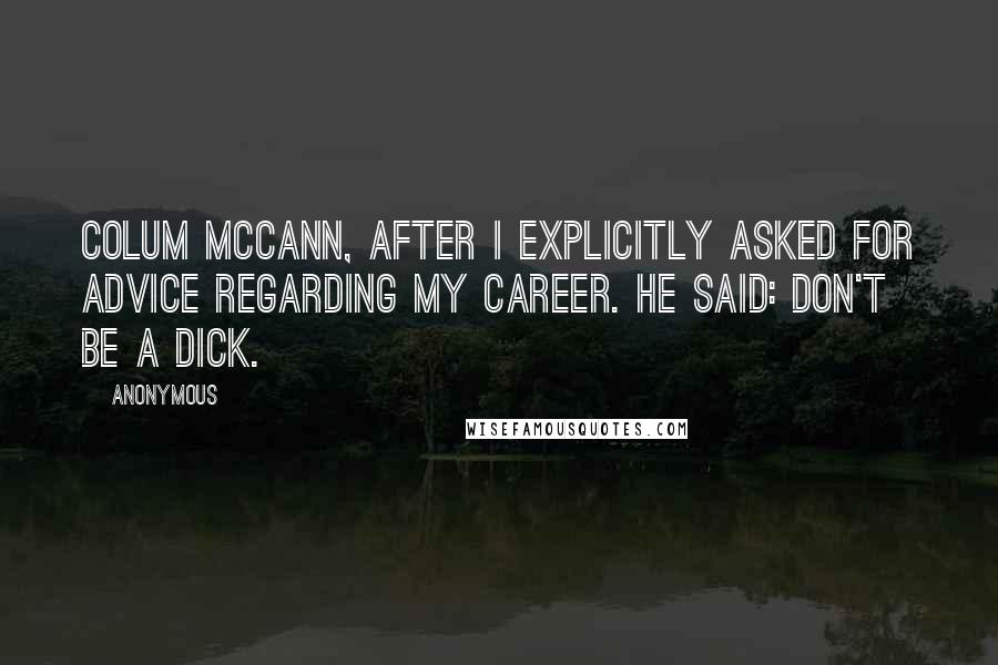 Anonymous Quotes: Colum McCann, after I explicitly asked for advice regarding my career. He said: Don't be a dick.