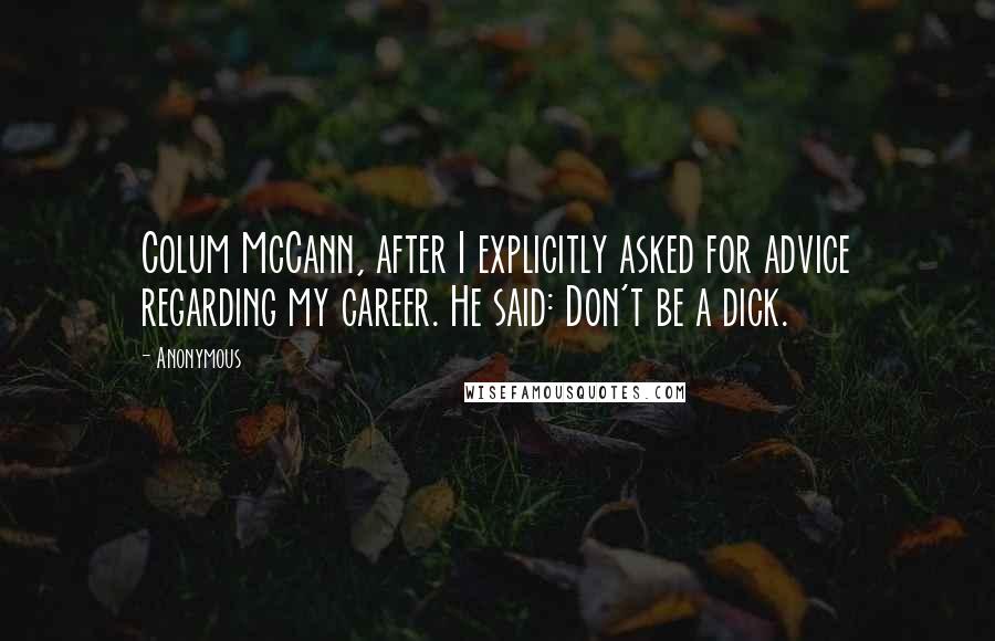 Anonymous Quotes: Colum McCann, after I explicitly asked for advice regarding my career. He said: Don't be a dick.