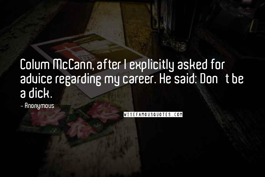 Anonymous Quotes: Colum McCann, after I explicitly asked for advice regarding my career. He said: Don't be a dick.