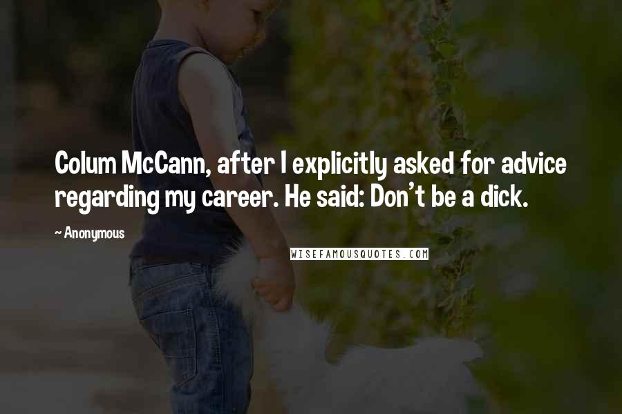 Anonymous Quotes: Colum McCann, after I explicitly asked for advice regarding my career. He said: Don't be a dick.