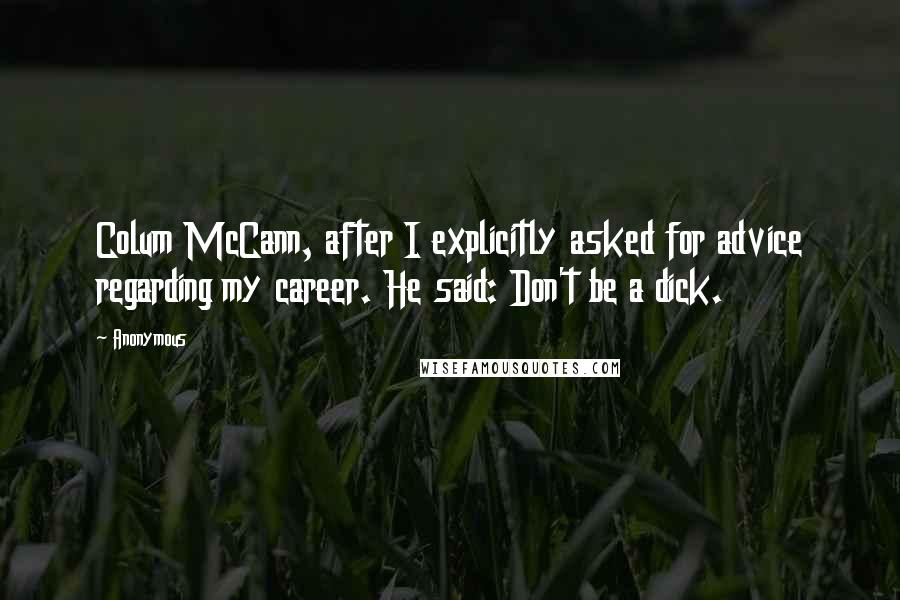 Anonymous Quotes: Colum McCann, after I explicitly asked for advice regarding my career. He said: Don't be a dick.