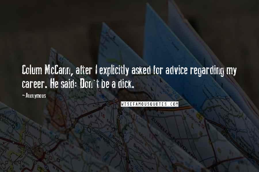 Anonymous Quotes: Colum McCann, after I explicitly asked for advice regarding my career. He said: Don't be a dick.