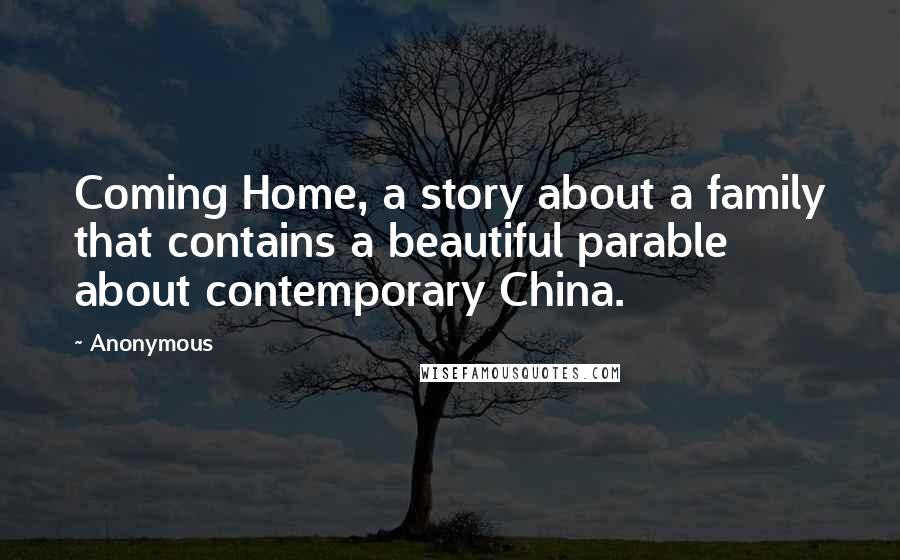 Anonymous Quotes: Coming Home, a story about a family that contains a beautiful parable about contemporary China.