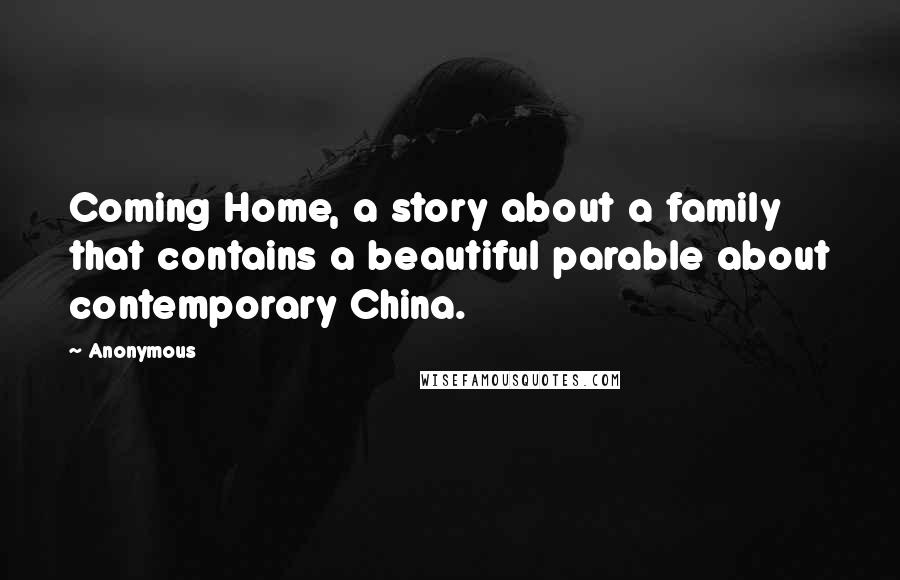 Anonymous Quotes: Coming Home, a story about a family that contains a beautiful parable about contemporary China.