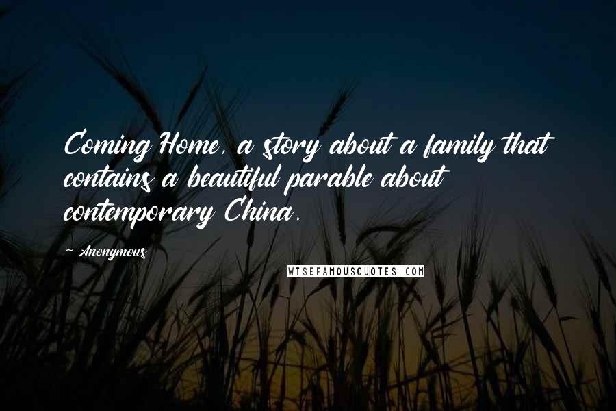 Anonymous Quotes: Coming Home, a story about a family that contains a beautiful parable about contemporary China.