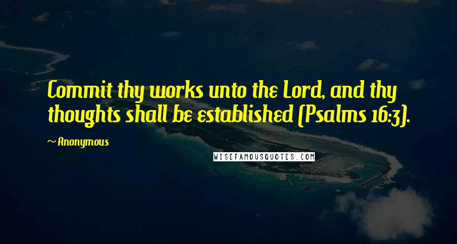 Anonymous Quotes: Commit thy works unto the Lord, and thy thoughts shall be established (Psalms 16:3).