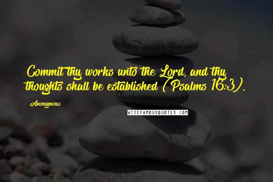 Anonymous Quotes: Commit thy works unto the Lord, and thy thoughts shall be established (Psalms 16:3).