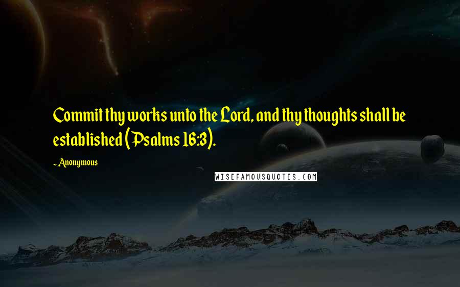 Anonymous Quotes: Commit thy works unto the Lord, and thy thoughts shall be established (Psalms 16:3).