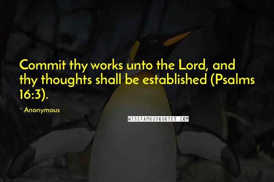 Anonymous Quotes: Commit thy works unto the Lord, and thy thoughts shall be established (Psalms 16:3).