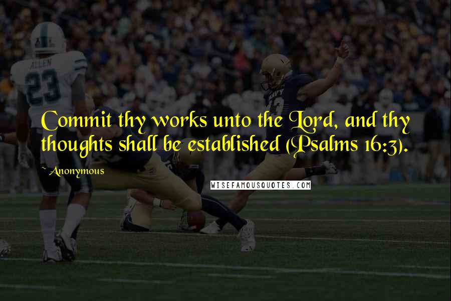 Anonymous Quotes: Commit thy works unto the Lord, and thy thoughts shall be established (Psalms 16:3).