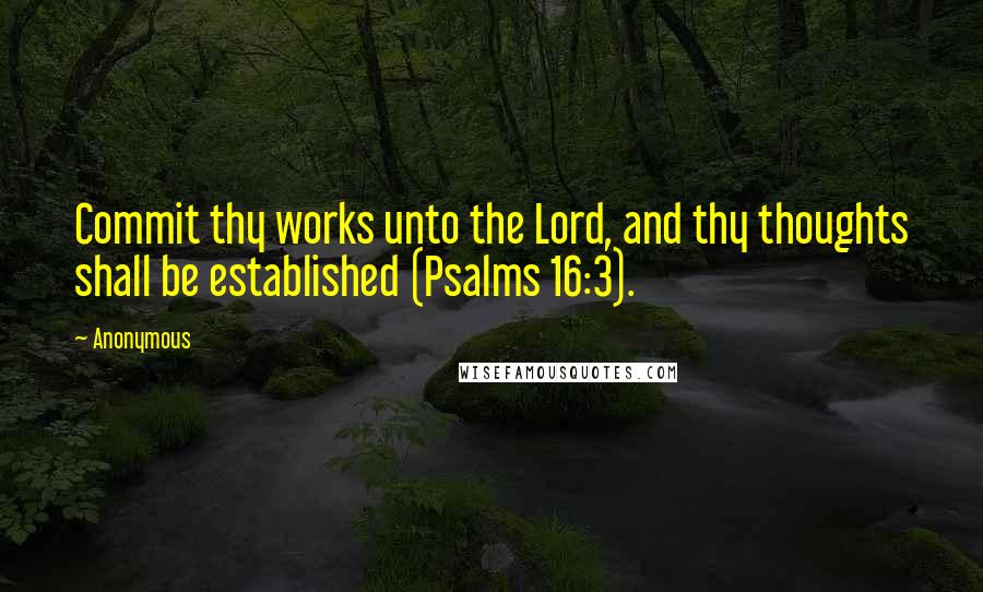 Anonymous Quotes: Commit thy works unto the Lord, and thy thoughts shall be established (Psalms 16:3).