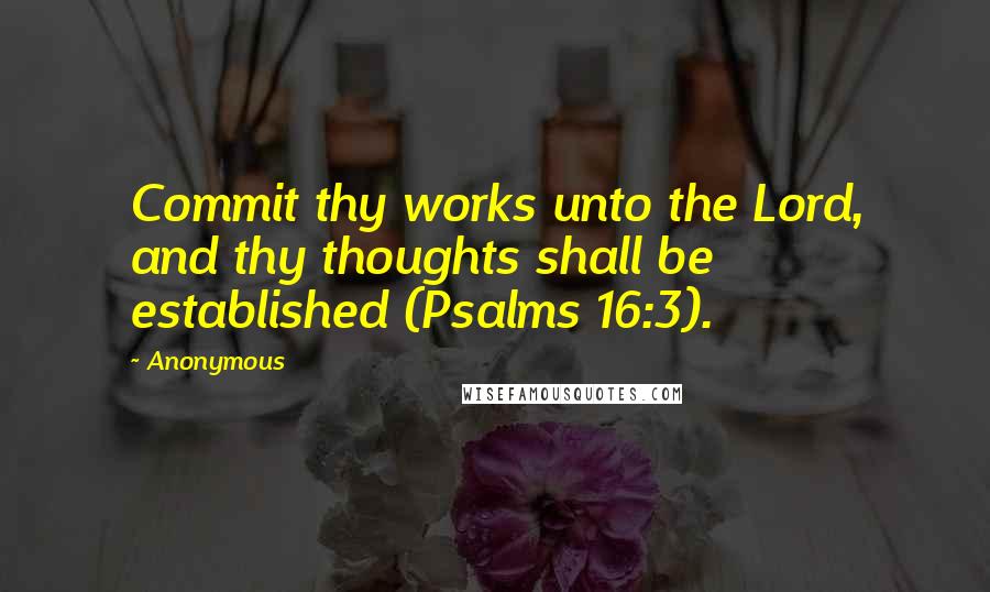 Anonymous Quotes: Commit thy works unto the Lord, and thy thoughts shall be established (Psalms 16:3).