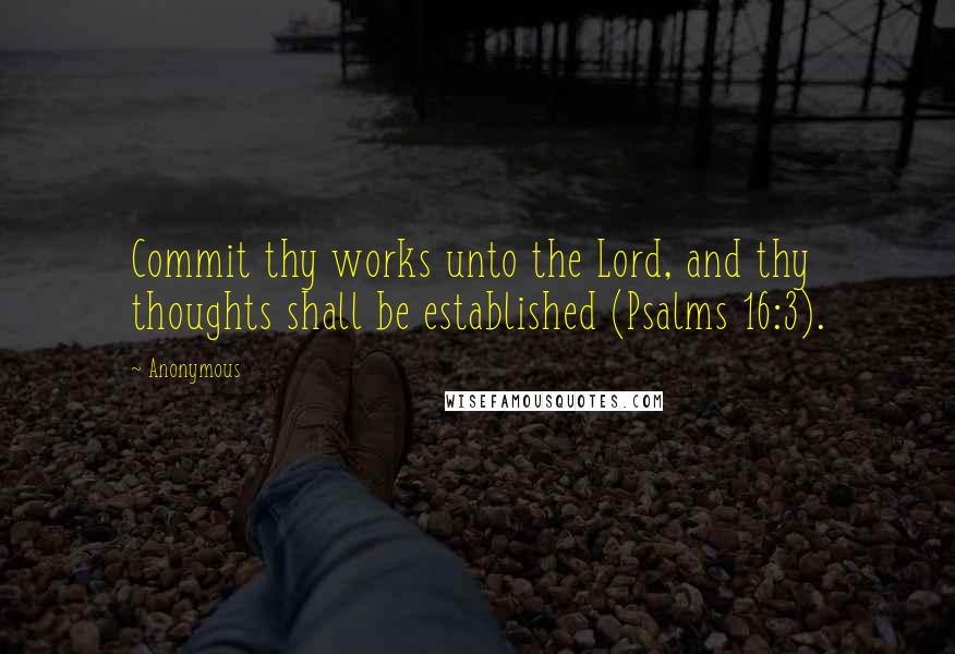 Anonymous Quotes: Commit thy works unto the Lord, and thy thoughts shall be established (Psalms 16:3).