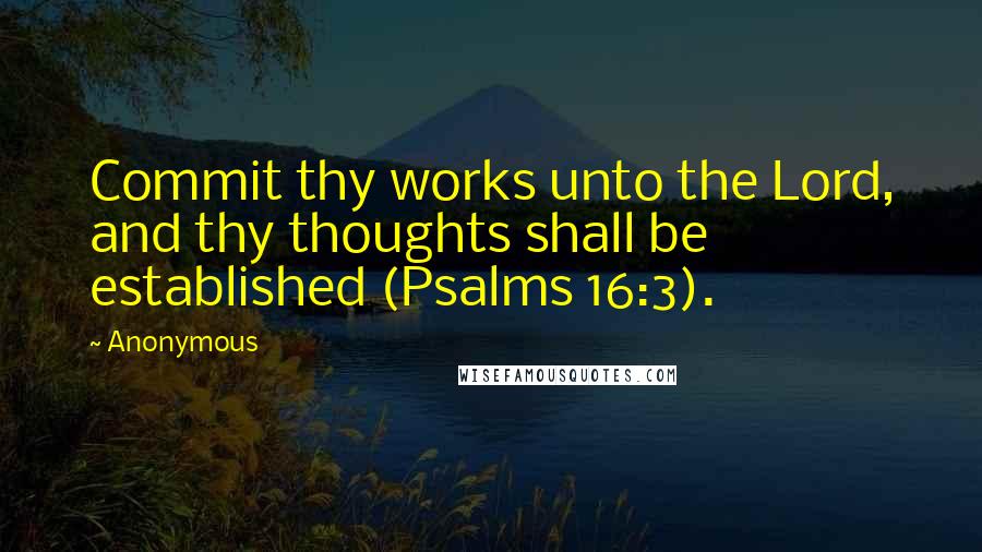 Anonymous Quotes: Commit thy works unto the Lord, and thy thoughts shall be established (Psalms 16:3).