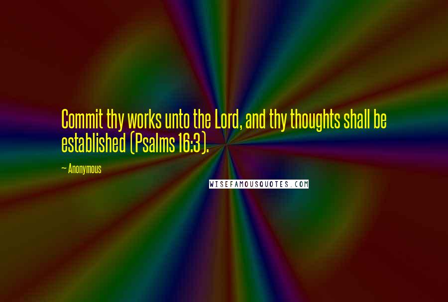 Anonymous Quotes: Commit thy works unto the Lord, and thy thoughts shall be established (Psalms 16:3).