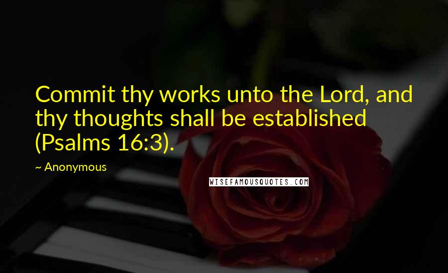 Anonymous Quotes: Commit thy works unto the Lord, and thy thoughts shall be established (Psalms 16:3).