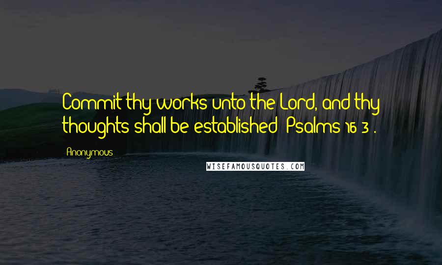 Anonymous Quotes: Commit thy works unto the Lord, and thy thoughts shall be established (Psalms 16:3).