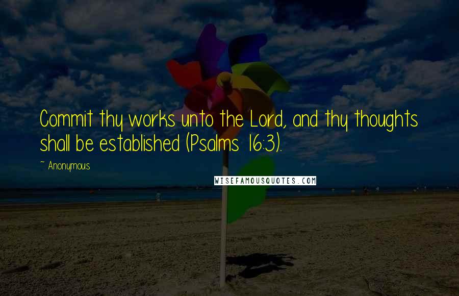 Anonymous Quotes: Commit thy works unto the Lord, and thy thoughts shall be established (Psalms 16:3).