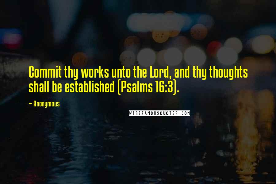 Anonymous Quotes: Commit thy works unto the Lord, and thy thoughts shall be established (Psalms 16:3).