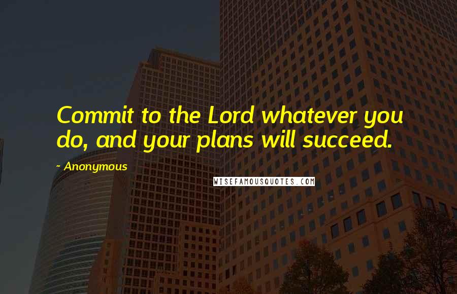 Anonymous Quotes: Commit to the Lord whatever you do, and your plans will succeed.