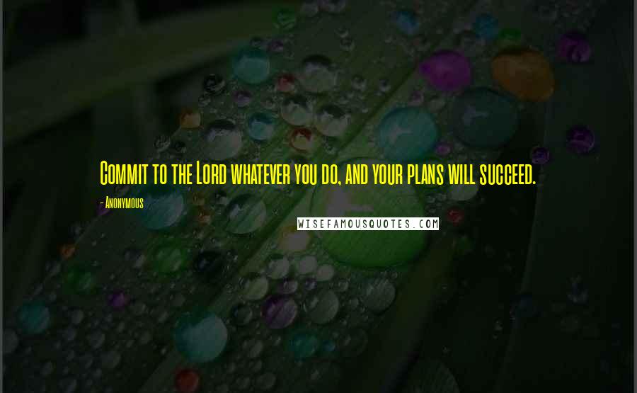 Anonymous Quotes: Commit to the Lord whatever you do, and your plans will succeed.