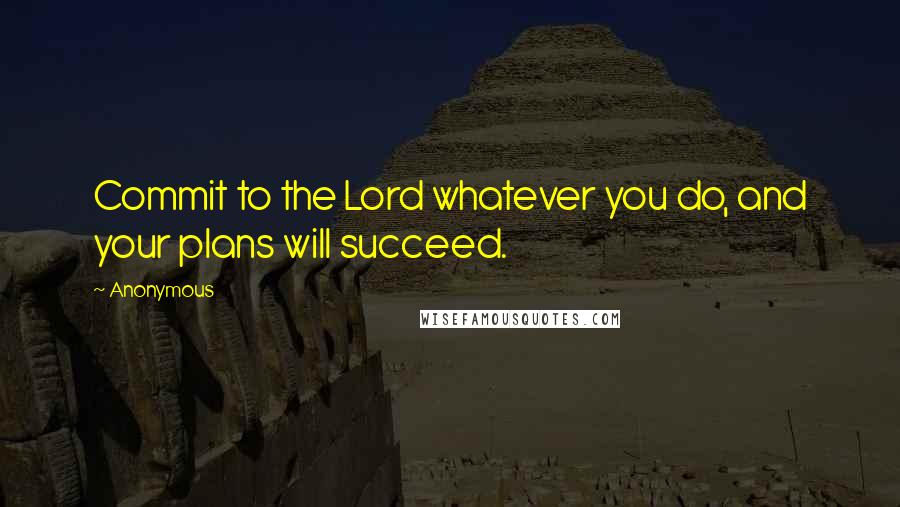 Anonymous Quotes: Commit to the Lord whatever you do, and your plans will succeed.