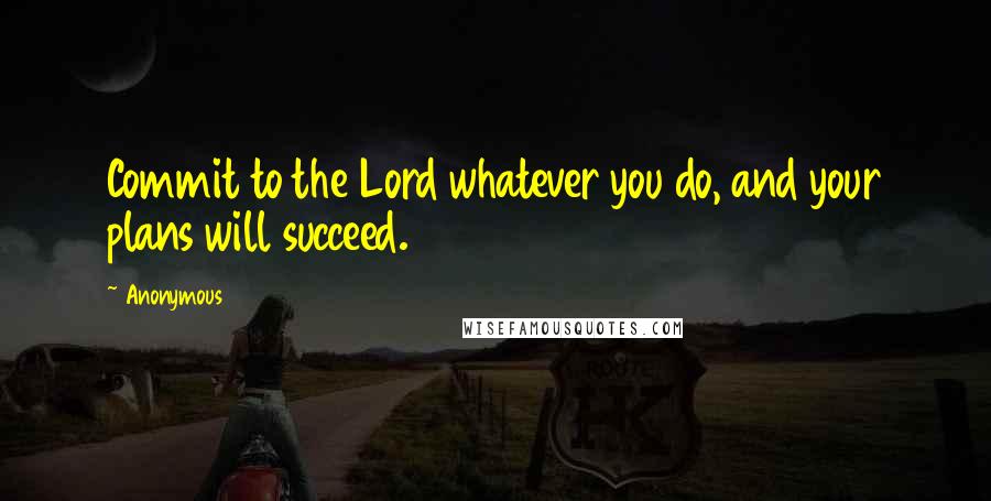 Anonymous Quotes: Commit to the Lord whatever you do, and your plans will succeed.