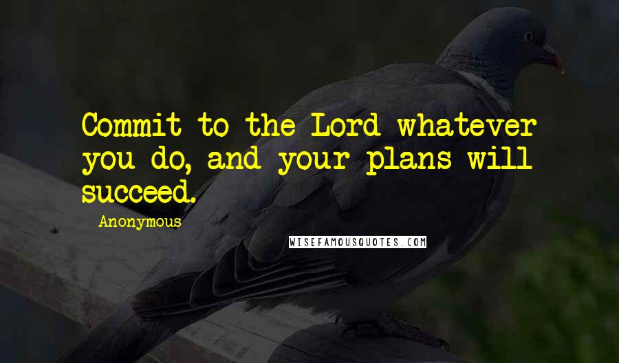 Anonymous Quotes: Commit to the Lord whatever you do, and your plans will succeed.