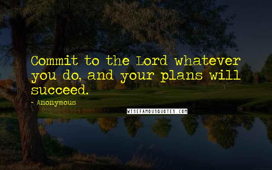 Anonymous Quotes: Commit to the Lord whatever you do, and your plans will succeed.