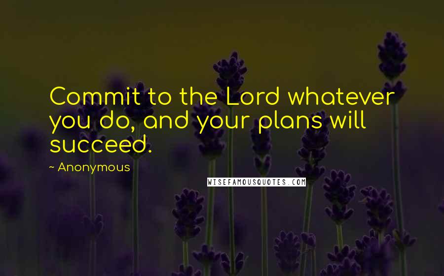 Anonymous Quotes: Commit to the Lord whatever you do, and your plans will succeed.