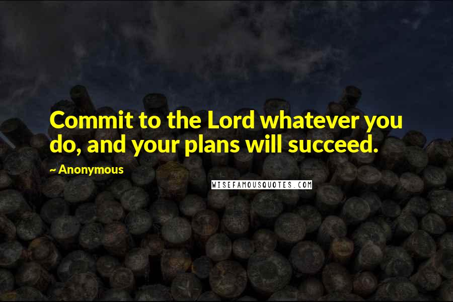 Anonymous Quotes: Commit to the Lord whatever you do, and your plans will succeed.