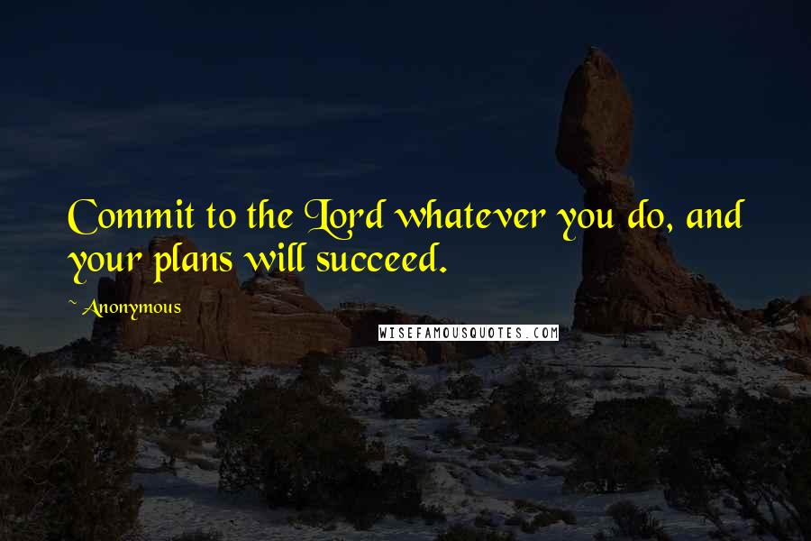 Anonymous Quotes: Commit to the Lord whatever you do, and your plans will succeed.