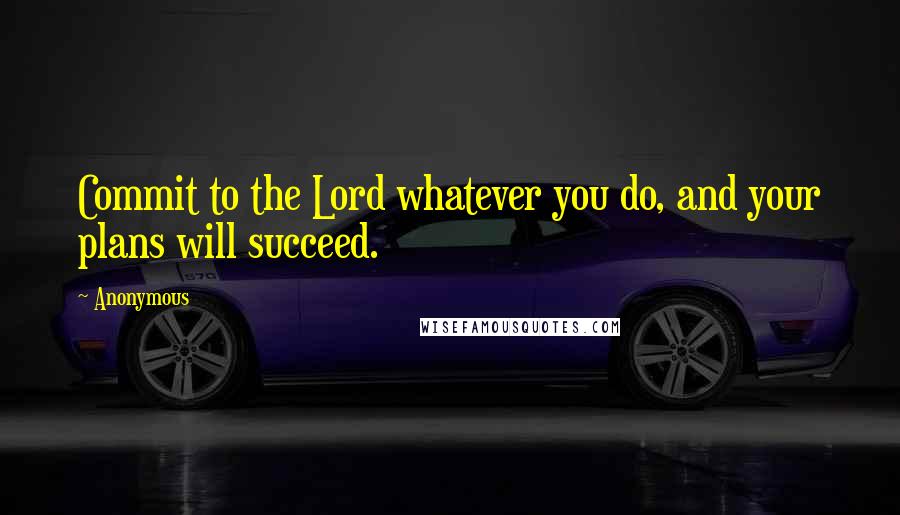 Anonymous Quotes: Commit to the Lord whatever you do, and your plans will succeed.