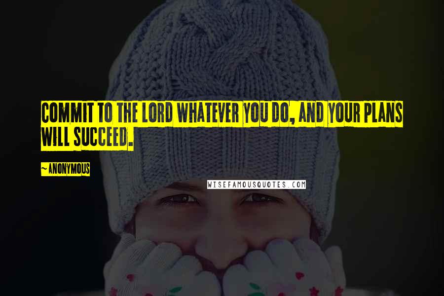 Anonymous Quotes: Commit to the Lord whatever you do, and your plans will succeed.