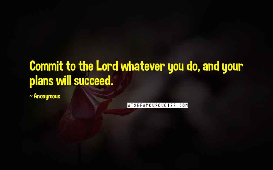 Anonymous Quotes: Commit to the Lord whatever you do, and your plans will succeed.