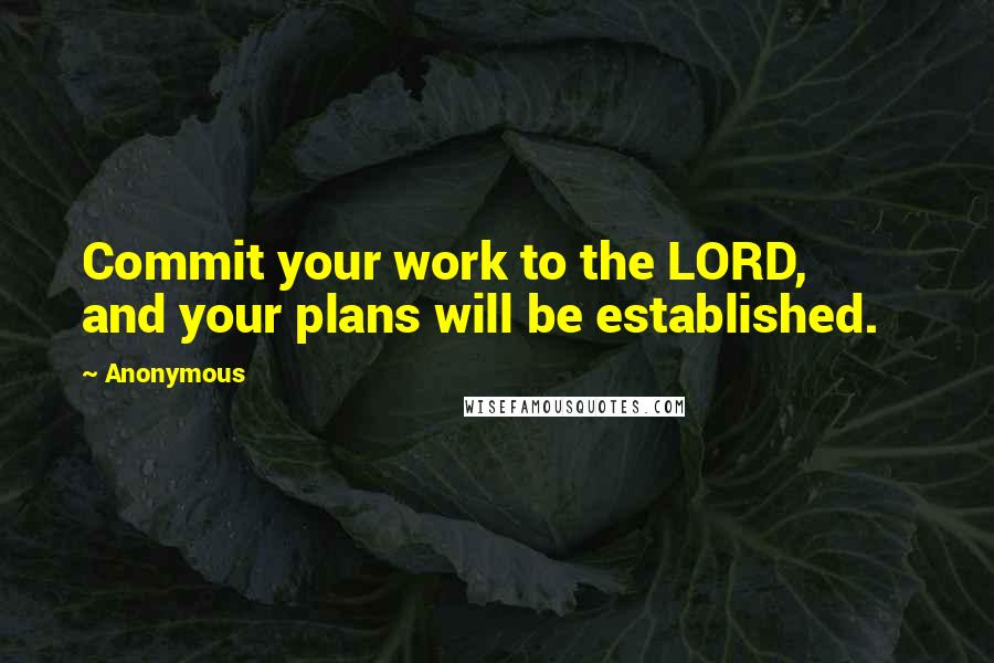 Anonymous Quotes: Commit your work to the LORD,         and your plans will be established.