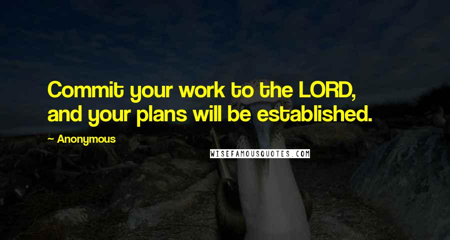 Anonymous Quotes: Commit your work to the LORD,         and your plans will be established.