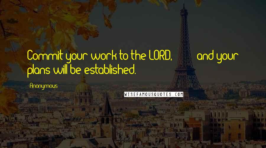 Anonymous Quotes: Commit your work to the LORD,         and your plans will be established.