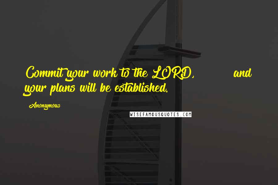 Anonymous Quotes: Commit your work to the LORD,         and your plans will be established.