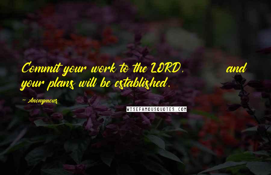 Anonymous Quotes: Commit your work to the LORD,         and your plans will be established.