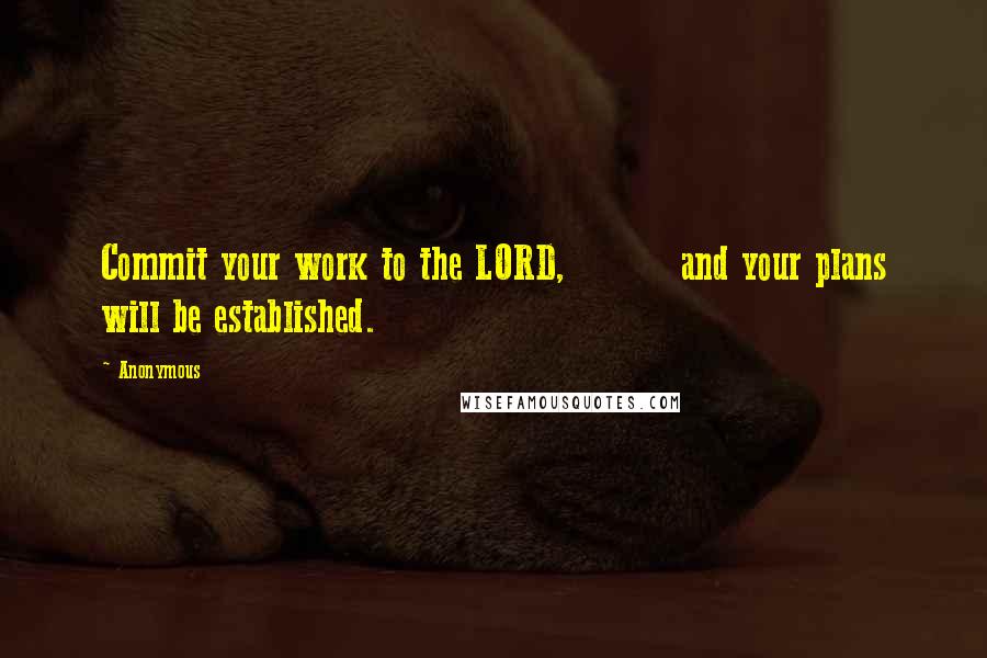 Anonymous Quotes: Commit your work to the LORD,         and your plans will be established.