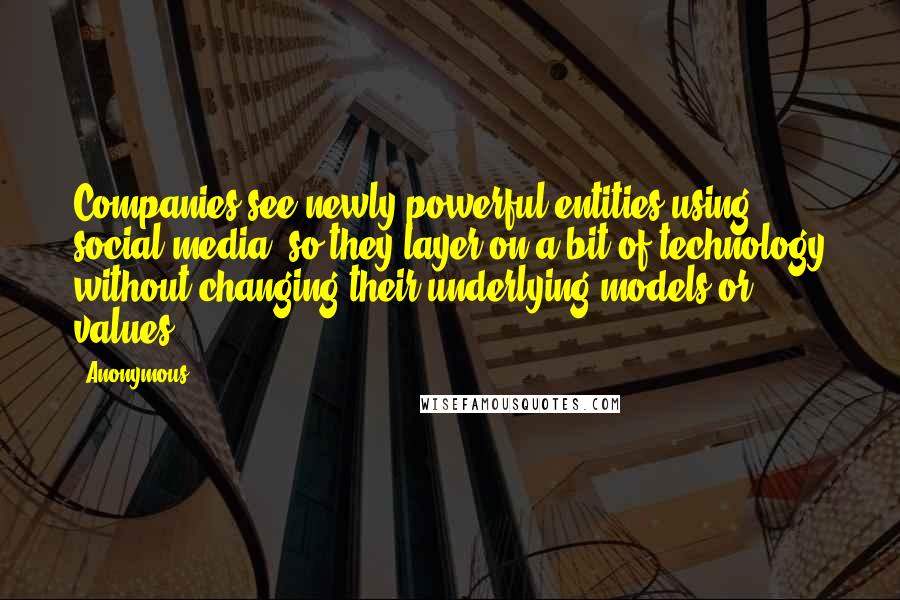 Anonymous Quotes: Companies see newly powerful entities using social media, so they layer on a bit of technology without changing their underlying models or values.