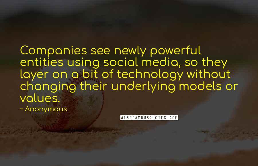 Anonymous Quotes: Companies see newly powerful entities using social media, so they layer on a bit of technology without changing their underlying models or values.