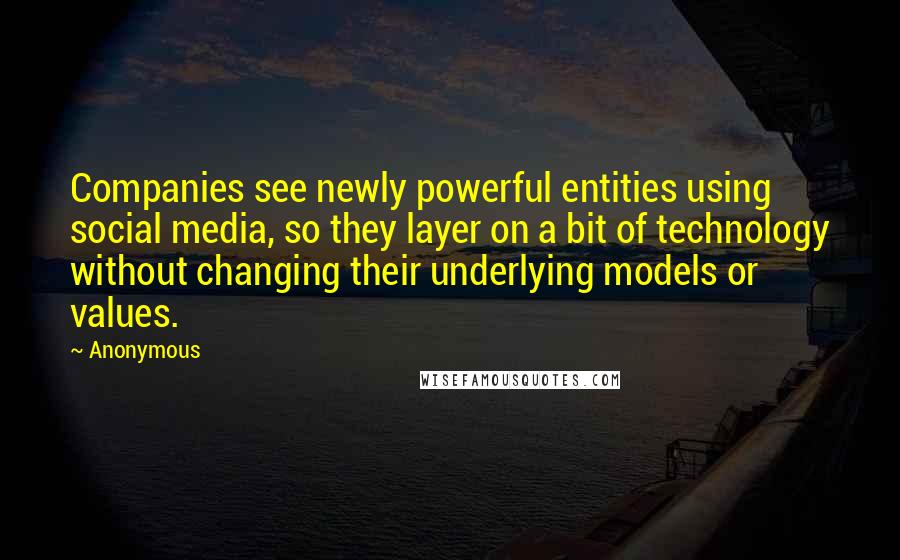 Anonymous Quotes: Companies see newly powerful entities using social media, so they layer on a bit of technology without changing their underlying models or values.