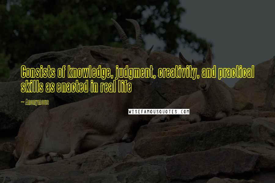 Anonymous Quotes: Consists of knowledge, judgment, creativity, and practical skills as enacted in real life