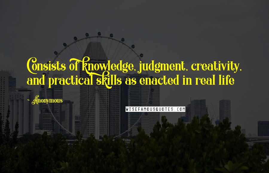 Anonymous Quotes: Consists of knowledge, judgment, creativity, and practical skills as enacted in real life