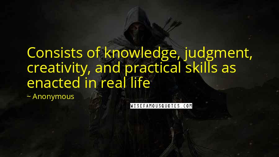 Anonymous Quotes: Consists of knowledge, judgment, creativity, and practical skills as enacted in real life